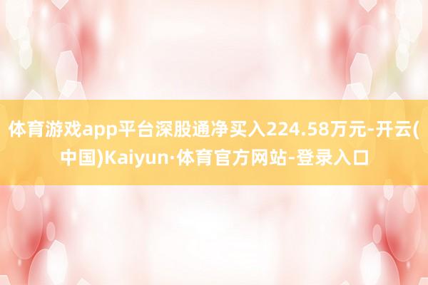 体育游戏app平台深股通净买入224.58万元-开云(中国)Kaiyun·体育官方网站-登录入口