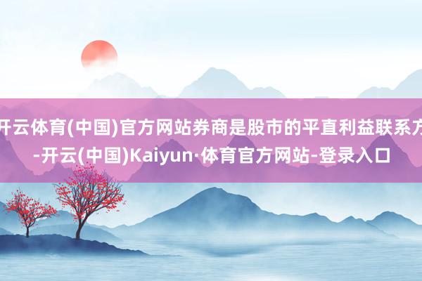 开云体育(中国)官方网站券商是股市的平直利益联系方-开云(中国)Kaiyun·体育官方网站-登录入口