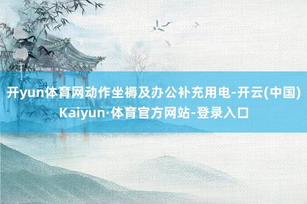 开yun体育网动作坐褥及办公补充用电-开云(中国)Kaiyun·体育官方网站-登录入口