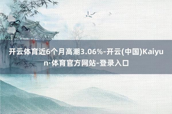 开云体育近6个月高潮3.06%-开云(中国)Kaiyun·体育官方网站-登录入口