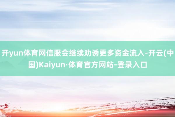 开yun体育网信服会继续劝诱更多资金流入-开云(中国)Kaiyun·体育官方网站-登录入口