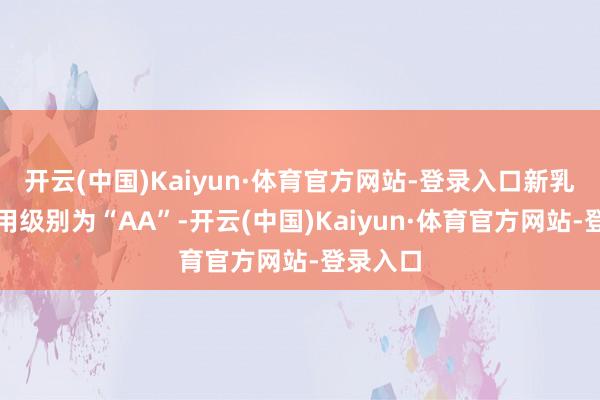 开云(中国)Kaiyun·体育官方网站-登录入口新乳转债信用级别为“AA”-开云(中国)Kaiyun·体育官方网站-登录入口