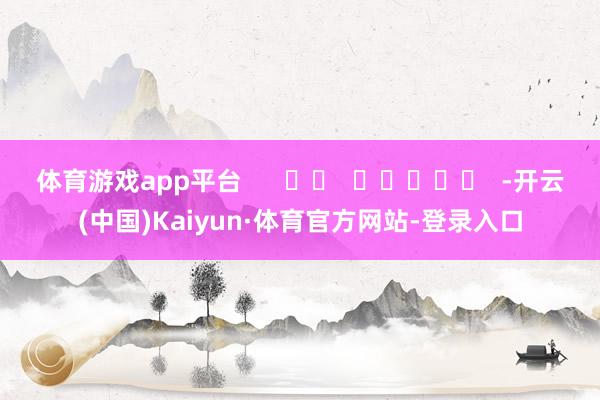 体育游戏app平台      		  					  -开云(中国)Kaiyun·体育官方网站-登录入口