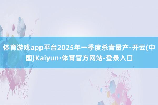 体育游戏app平台2025年一季度杀青量产-开云(中国)Kaiyun·体育官方网站-登录入口
