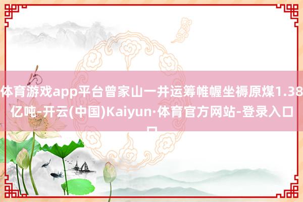 体育游戏app平台曾家山一井运筹帷幄坐褥原煤1.38亿吨-开云(中国)Kaiyun·体育官方网站-登录入口