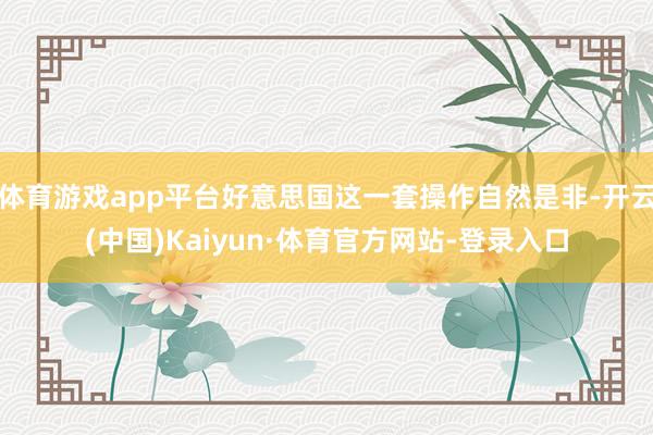 体育游戏app平台好意思国这一套操作自然是非-开云(中国)Kaiyun·体育官方网站-登录入口