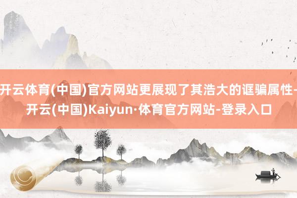 开云体育(中国)官方网站更展现了其浩大的诓骗属性-开云(中国)Kaiyun·体育官方网站-登录入口