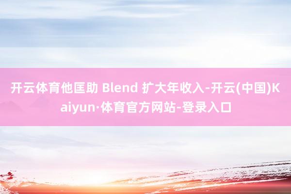 开云体育他匡助 Blend 扩大年收入-开云(中国)Kaiyun·体育官方网站-登录入口
