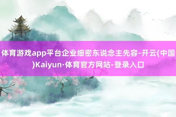 体育游戏app平台企业细密东说念主先容-开云(中国)Kaiyun·体育官方网站-登录入口