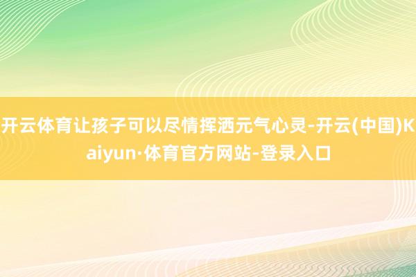 开云体育让孩子可以尽情挥洒元气心灵-开云(中国)Kaiyun·体育官方网站-登录入口
