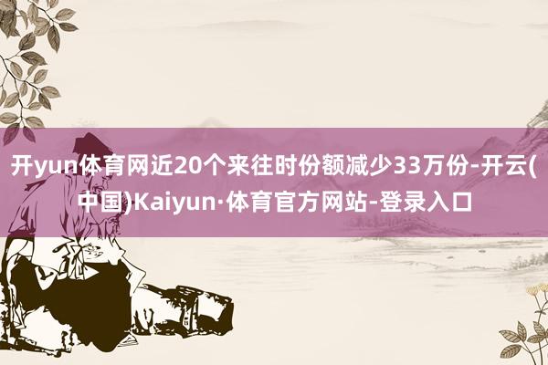 开yun体育网近20个来往时份额减少33万份-开云(中国)Kaiyun·体育官方网站-登录入口