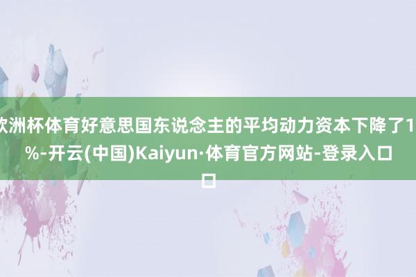 欧洲杯体育好意思国东说念主的平均动力资本下降了19%-开云(中国)Kaiyun·体育官方网站-登录入口