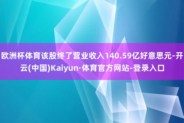 欧洲杯体育该股终了营业收入140.59亿好意思元-开云(中国)Kaiyun·体育官方网站-登录入口