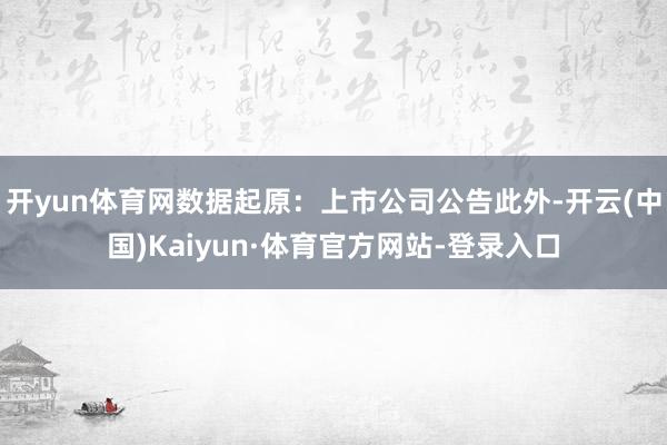 开yun体育网数据起原:上市公司公告此外-开云(中国)Kaiyun·体育官方网站-登录入口