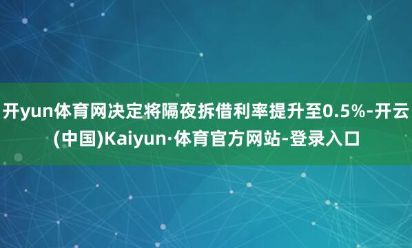 开yun体育网决定将隔夜拆借利率提升至0.5%-开云(中国)Kaiyun·体育官方网站-登录入口