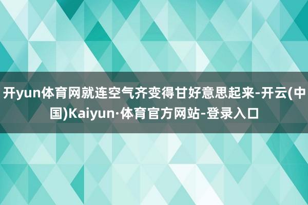 开yun体育网就连空气齐变得甘好意思起来-开云(中国)Kaiyun·体育官方网站-登录入口