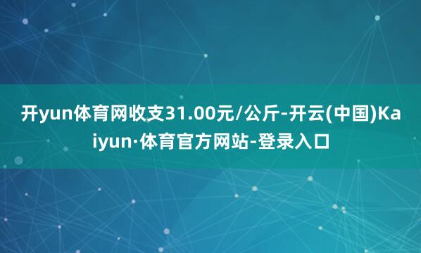 开yun体育网收支31.00元/公斤-开云(中国)Kaiyun·体育官方网站-登录入口