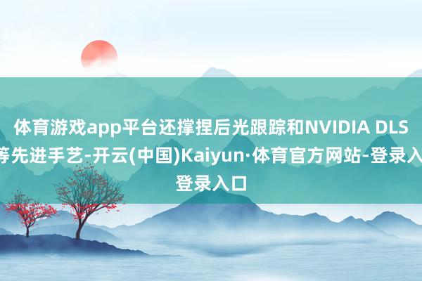 体育游戏app平台还撑捏后光跟踪和NVIDIA DLSS等先进手艺-开云(中国)Kaiyun·体育官方网站-登录入口