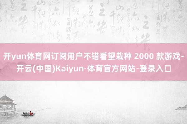 开yun体育网订阅用户不错看望栽种 2000 款游戏-开云(中国)Kaiyun·体育官方网站-登录入口