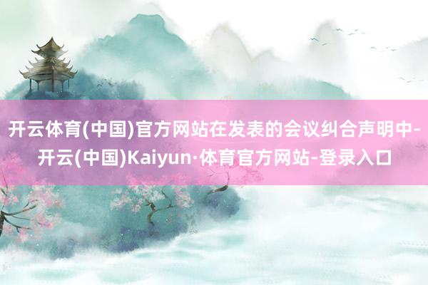 开云体育(中国)官方网站 在发表的会议纠合声明中-开云(中国)Kaiyun·体育官方网站-登录入口