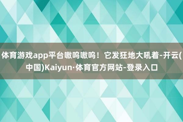 体育游戏app平台嗷呜嗷呜！它发狂地大吼着-开云(中国)Kaiyun·体育官方网站-登录入口