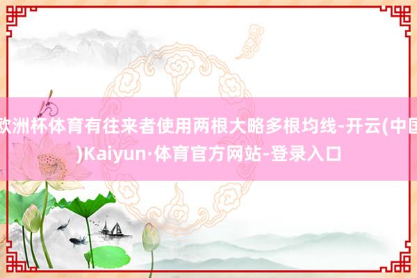 欧洲杯体育有往来者使用两根大略多根均线-开云(中国)Kaiyun·体育官方网站-登录入口