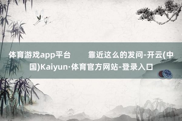 体育游戏app平台 靠近这么的发问-开云(中国)Kaiyun·体育官方网站-登录入口