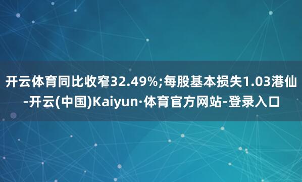 开云体育同比收窄32.49%;每股基本损失1.03港仙-开云(中国)Kaiyun·体育官方网站-登录入口