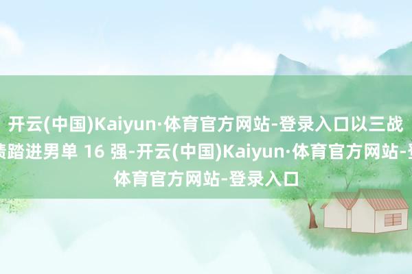 开云(中国)Kaiyun·体育官方网站-登录入口以三战全胜战绩踏进男单 16 强-开云(中国)Kaiyun·体育官方网站-登录入口