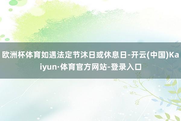 欧洲杯体育如遇法定节沐日或休息日-开云(中国)Kaiyun·体育官方网站-登录入口