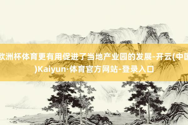 欧洲杯体育更有用促进了当地产业园的发展-开云(中国)Kaiyun·体育官方网站-登录入口