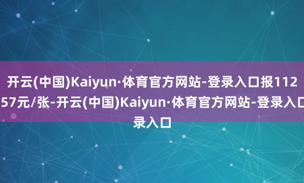 开云(中国)Kaiyun·体育官方网站-登录入口报112.57元/张-开云(中国)Kaiyun·体育官方网站-登录入口