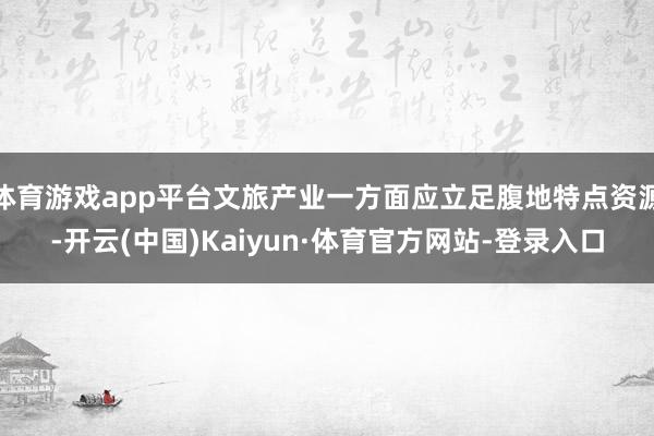 体育游戏app平台文旅产业一方面应立足腹地特点资源-开云(中国)Kaiyun·体育官方网站-登录入口