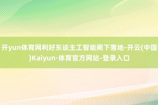 开yun体育网利好东谈主工智能阁下落地-开云(中国)Kaiyun·体育官方网站-登录入口