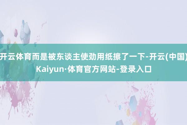 开云体育而是被东谈主使劲用纸擦了一下-开云(中国)Kaiyun·体育官方网站-登录入口