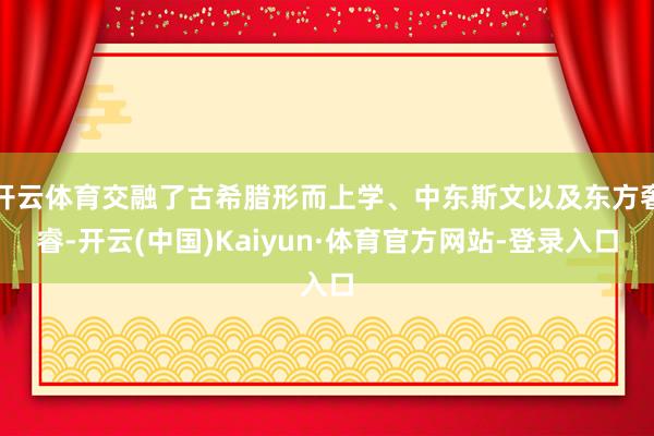 开云体育交融了古希腊形而上学、中东斯文以及东方奢睿-开云(中国)Kaiyun·体育官方网站-登录入口