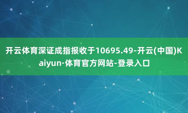 开云体育深证成指报收于10695.49-开云(中国)Kaiyun·体育官方网站-登录入口
