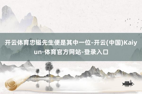 开云体育忠镒先生便是其中一位-开云(中国)Kaiyun·体育官方网站-登录入口