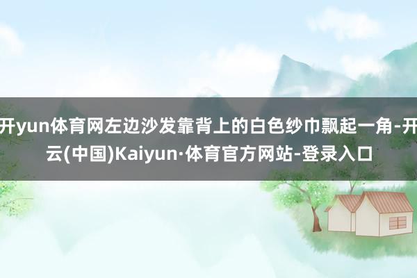 开yun体育网左边沙发靠背上的白色纱巾飘起一角-开云(中国)Kaiyun·体育官方网站-登录入口
