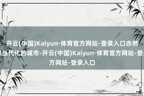 开云(中国)Kaiyun·体育官方网站-登录入口亦然一座很当代化的城市-开云(中国)Kaiyun·体育官方网站-登录入口