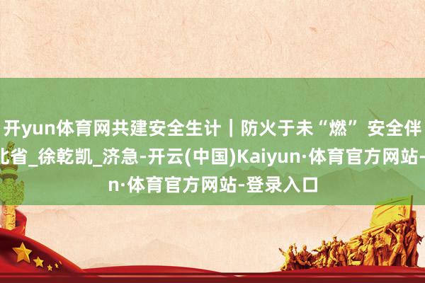 开yun体育网共建安全生计｜防火于未“燃” 安全伴你行_河北省_徐乾凯_济急-开云(中国)Kaiyun·体育官方网站-登录入口