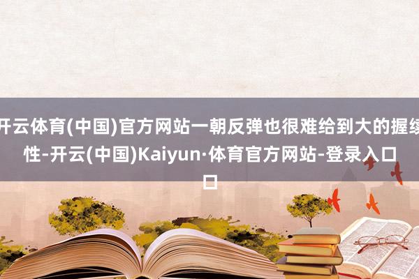 开云体育(中国)官方网站一朝反弹也很难给到大的握续性-开云(中国)Kaiyun·体育官方网站-登录入口
