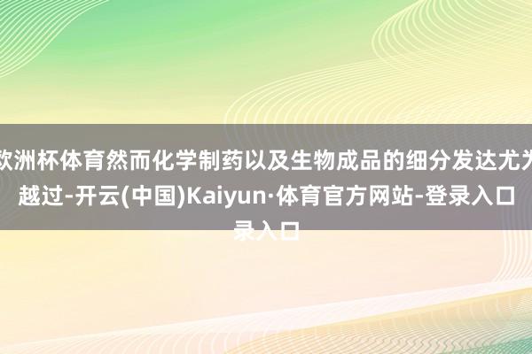 欧洲杯体育然而化学制药以及生物成品的细分发达尤为越过-开云(中国)Kaiyun·体育官方网站-登录入口