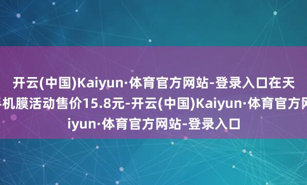 开云(中国)Kaiyun·体育官方网站-登录入口在天猫精选这款手机膜活动售价15.8元-开云(中国)Kaiyun·体育官方网站-登录入口