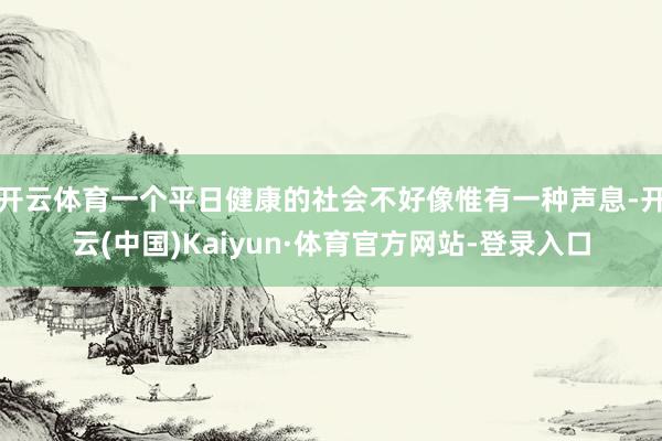开云体育一个平日健康的社会不好像惟有一种声息-开云(中国)Kaiyun·体育官方网站-登录入口