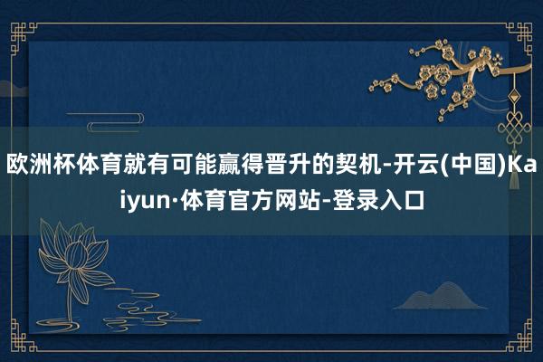 欧洲杯体育就有可能赢得晋升的契机-开云(中国)Kaiyun·体育官方网站-登录入口