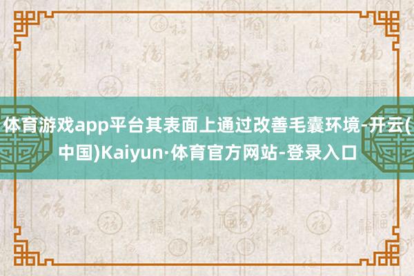 体育游戏app平台其表面上通过改善毛囊环境-开云(中国)Kaiyun·体育官方网站-登录入口