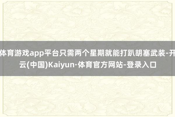 体育游戏app平台只需两个星期就能打趴胡塞武装-开云(中国)Kaiyun·体育官方网站-登录入口