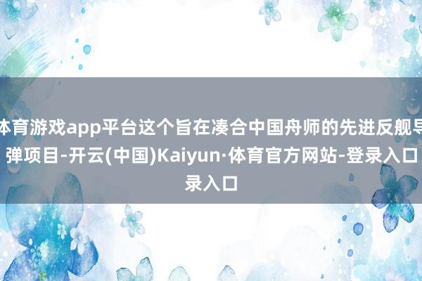 体育游戏app平台这个旨在凑合中国舟师的先进反舰导弹项目-开云(中国)Kaiyun·体育官方网站-登录入口