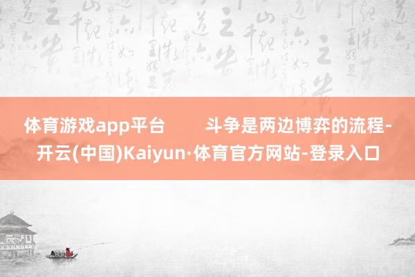 体育游戏app平台        斗争是两边博弈的流程-开云(中国)Kaiyun·体育官方网站-登录入口